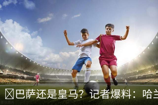 ​巴萨还是皇马？记者爆料：哈兰德迟早会去西班牙踢球