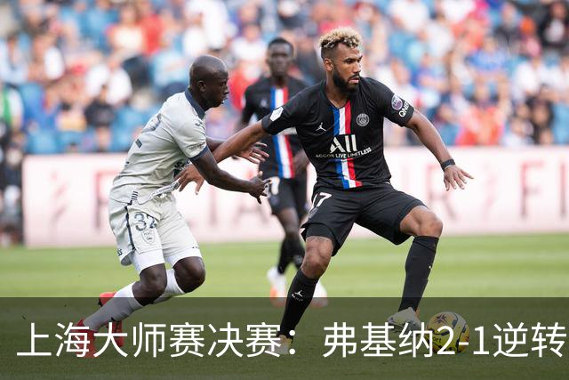 上海大师赛决赛：弗基纳2-1逆转霍达尔，生涯首夺大师赛冠军