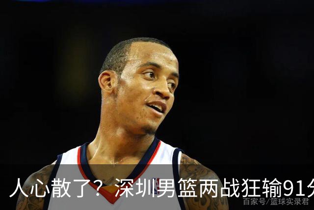 人心散了？深圳男篮两战狂输91分惹争议，顾全难逃帅位危机