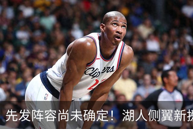 先发阵容尚未确定！湖人侧翼新援未必会稳住一个先发的位置？