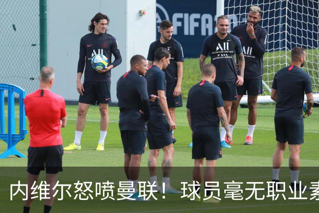 内维尔怒喷曼联！球员毫无职业素养，配不上红魔战袍