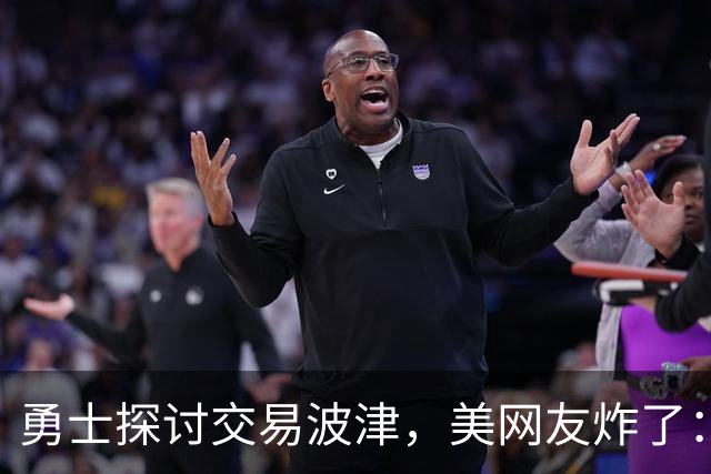 勇士探讨交易波津，美网友炸了：炒掉邓利维