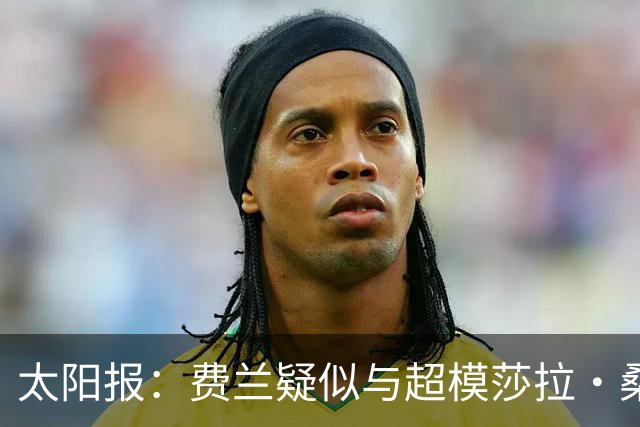 太阳报：费兰疑似与超模莎拉·桑帕约约会，女方比他大9岁
