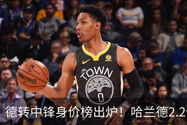 德转中锋身价榜出炉！哈兰德2.2亿欧登顶，姆巴佩2亿欧位列第二