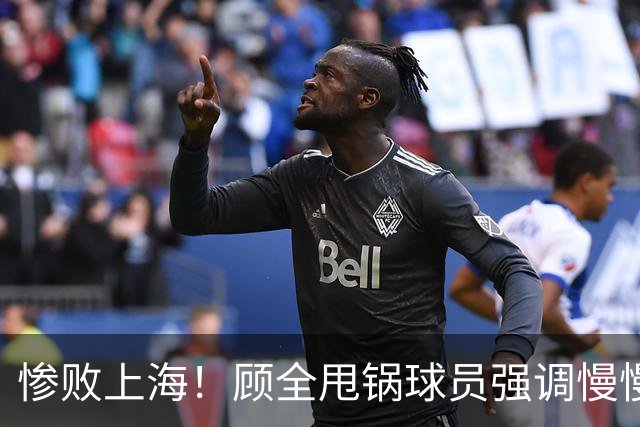 惨败上海！顾全甩锅球员强调慢慢总结，贺希宁反思问题！