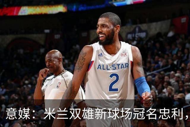 意媒：米兰双雄新球场冠名忠利，20年总赞助达6.5亿欧