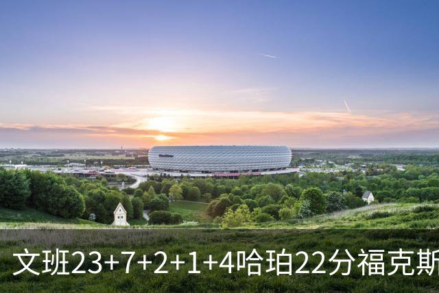文班23+7+2+1+4哈珀22分福克斯19+9 马刺擒独行侠首胜