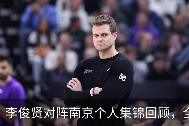 李俊贤对阵南京个人集锦回顾，全场得到6分5篮板3盖帽