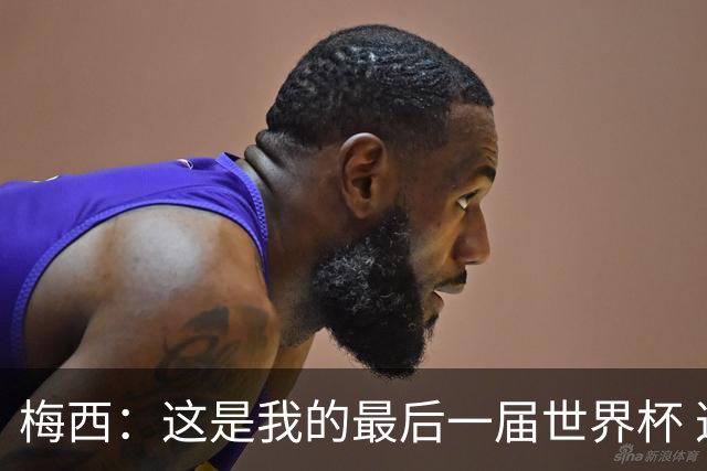 梅西：这是我的最后一届世界杯 这种方式结束最好