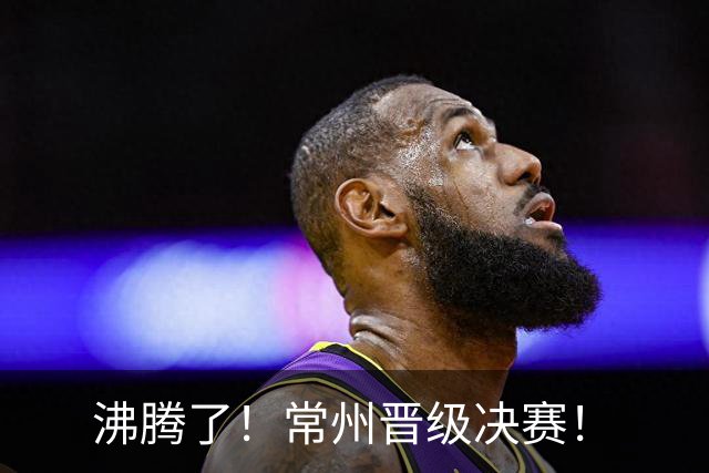 沸腾了！常州晋级决赛！