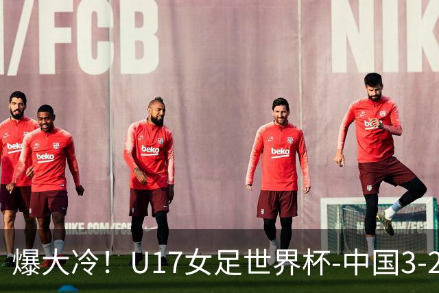 爆大冷！U17女足世界杯-中国3-2美国 3战全胜头名晋级