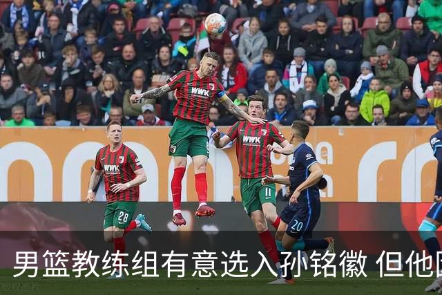 男篮教练组有意选入孙铭徽 但他因伤病缺席