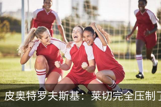 皮奥特罗夫斯基：莱切完全压制了我们，必须团结起来扭转局面