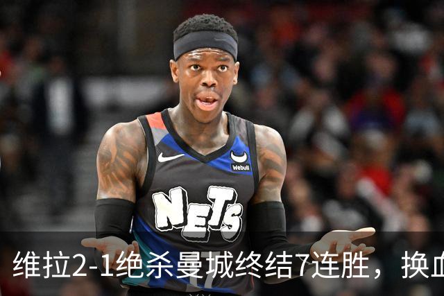 维拉2-1绝杀曼城终结7连胜，换血后迎爆发期