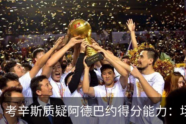 考辛斯质疑阿德巴约得分能力：场均25分有过吗