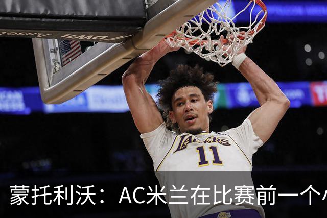 蒙托利沃：AC米兰在比赛前一个小时里占据绝对优势，赢得实至名归