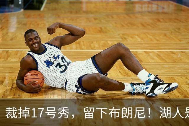 裁掉17号秀，留下布朗尼！湖人是看詹姆斯面子？4点对比给出答案