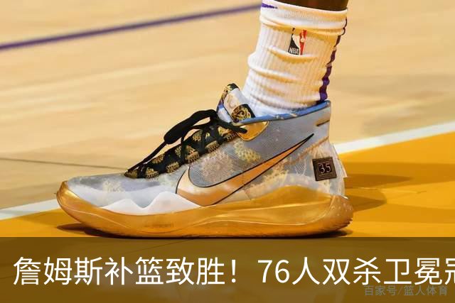 詹姆斯补篮致胜！76人双杀卫冕冠军，马克西27分，我必须承认4个现实