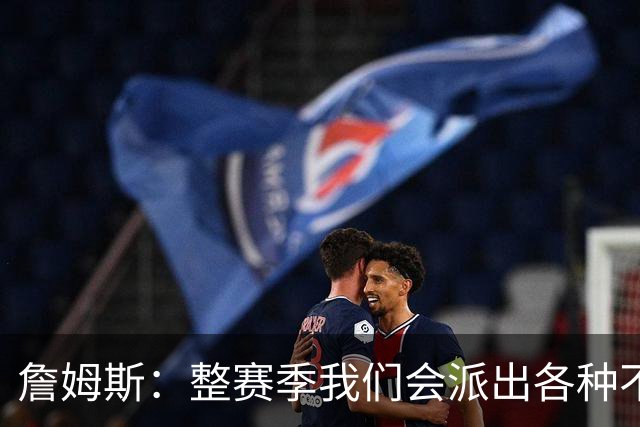 詹姆斯：整赛季我们会派出各种不同的阵容 磨合时间越长效果越好