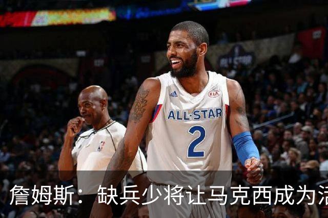 詹姆斯：缺兵少将让马克西成为活塞的防守重点 他末节打得很难受