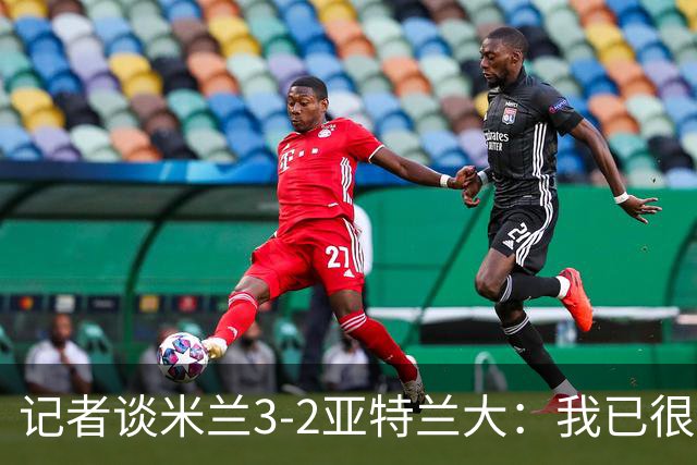 记者谈米兰3-2亚特兰大：我已很久没见过表现如此出色的米兰