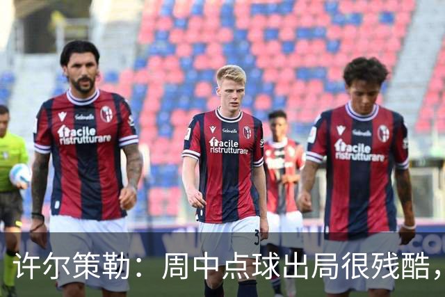 许尔策勒：周中点球出局很残酷，我们约定这次要笑着离开