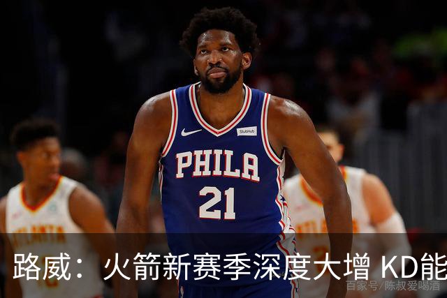 路威：火箭新赛季深度大增 KD能留力打关键时刻将制造大麻烦