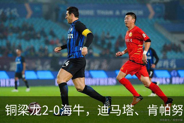 铜梁龙2-0海牛，迪马塔、肯帕努建功，向余望助攻