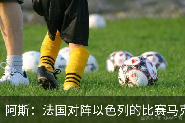 阿斯：法国对阵以色列的比赛马克龙将现场观战