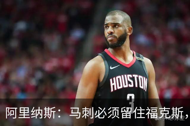阿里纳斯：马刺必须留住福克斯，文班亚马还缺杀手锏