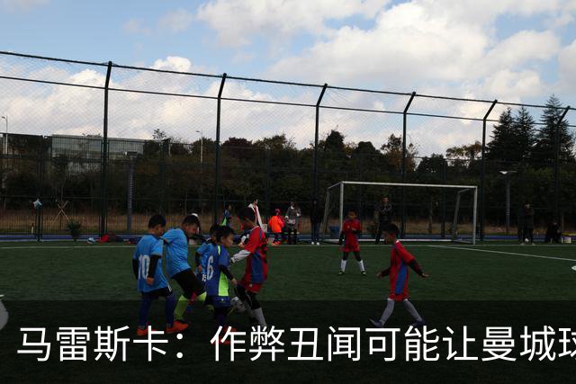 马雷斯卡：作弊丑闻可能让曼城球迷更难熬；期待欧冠之夜