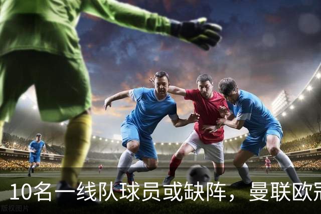 10名一线队球员或缺阵，曼联欧冠客场先愁人手
