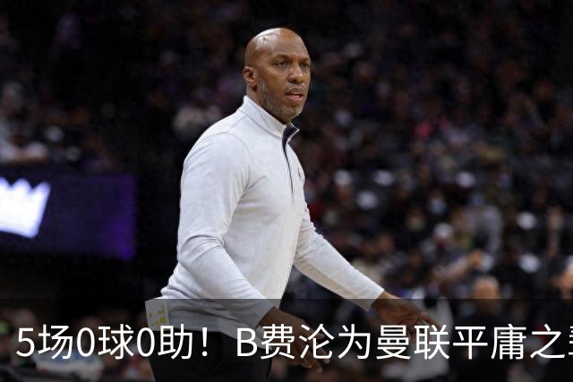 5场0球0助！B费沦为曼联平庸之辈，卡里克敢不敢让他坐板凳？
