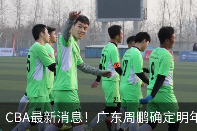 CBA最新消息！广东周鹏确定明年退役，山东欲更换外援，北京外援复出