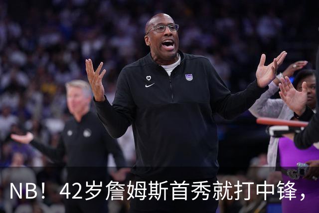NB！42岁詹姆斯首秀就打中锋，赢了！又创历史纪录……