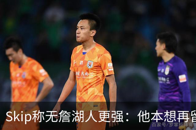 Skip称无詹湖人更强：他本想再留一年却被管理层拒绝