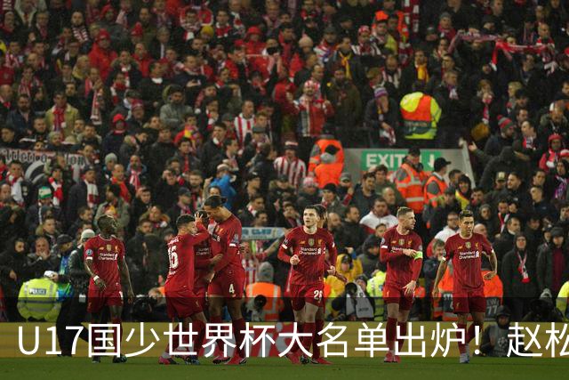 U17国少世界杯大名单出炉！赵松源领衔，谢晋吕孟洋无缘，4名留洋球员在列